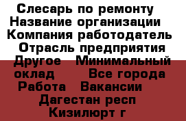 Слесарь по ремонту › Название организации ­ Компания-работодатель › Отрасль предприятия ­ Другое › Минимальный оклад ­ 1 - Все города Работа » Вакансии   . Дагестан респ.,Кизилюрт г.